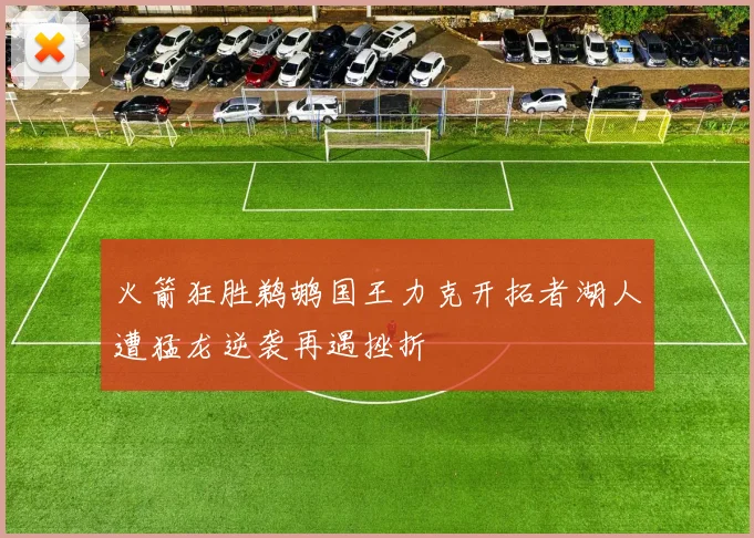 火箭狂胜鹈鹕国王力克开拓者湖人遭猛龙逆袭再遇挫折