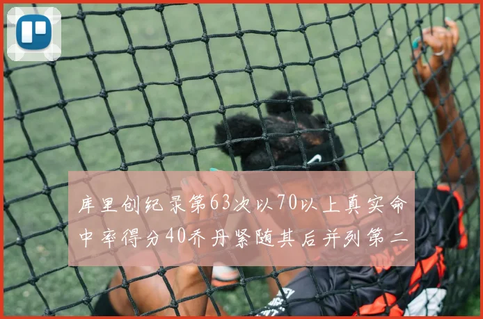 库里创纪录第63次以70以上真实命中率得分40乔丹紧随其后并列第二