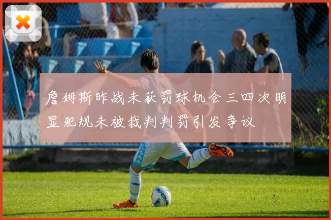 詹姆斯昨战未获罚球机会三四次明显犯规未被裁判判罚引发争议