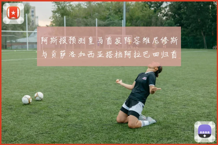 阿斯报预测皇马首发阵容维尼修斯与贡萨洛加西亚搭档阿拉巴回归首发位置