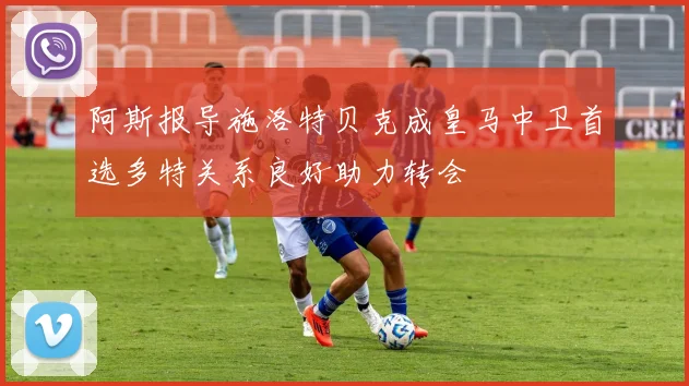 阿斯报导施洛特贝克成皇马中卫首选多特关系良好助力转会