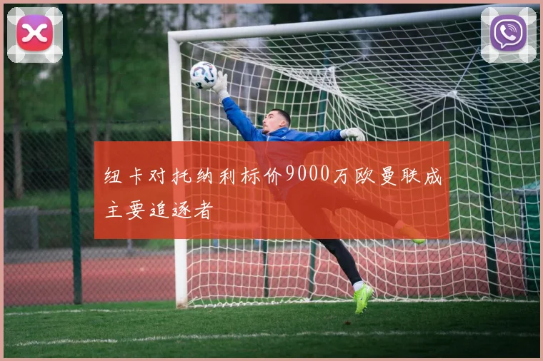 纽卡对托纳利标价9000万欧曼联成主要追逐者