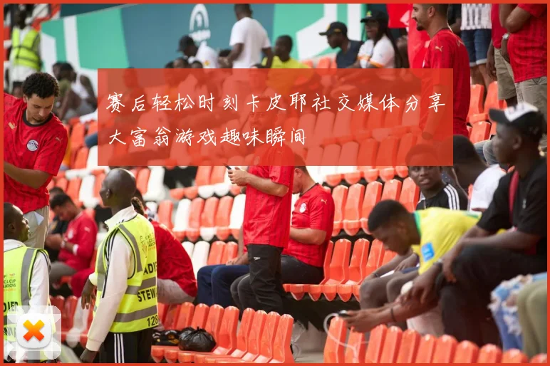 赛后轻松时刻卡皮耶社交媒体分享大富翁游戏趣味瞬间