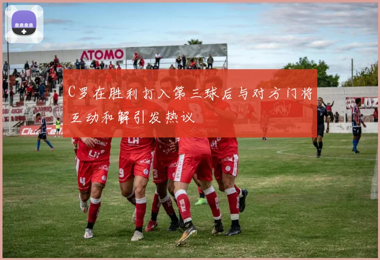 C罗在胜利打入第三球后与对方门将互动和解引发热议