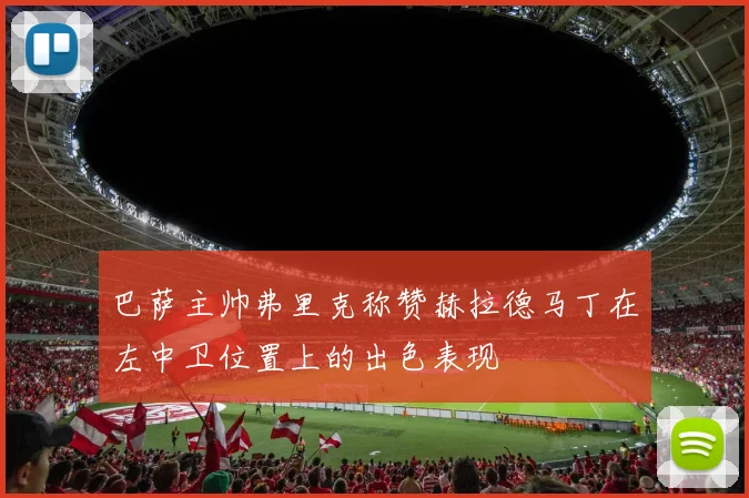 巴萨主帅弗里克称赞赫拉德马丁在左中卫位置上的出色表现