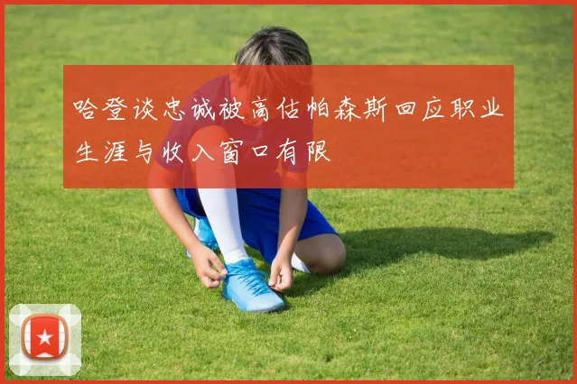 哈登谈忠诚被高估帕森斯回应职业生涯与收入窗口有限