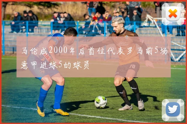 马伦成2000年后首位代表罗马前5场意甲进球5的球员