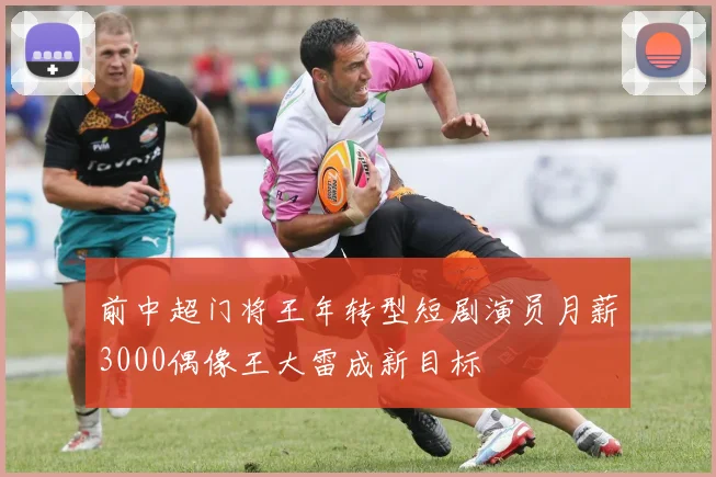 前中超门将王年转型短剧演员月薪3000偶像王大雷成新目标