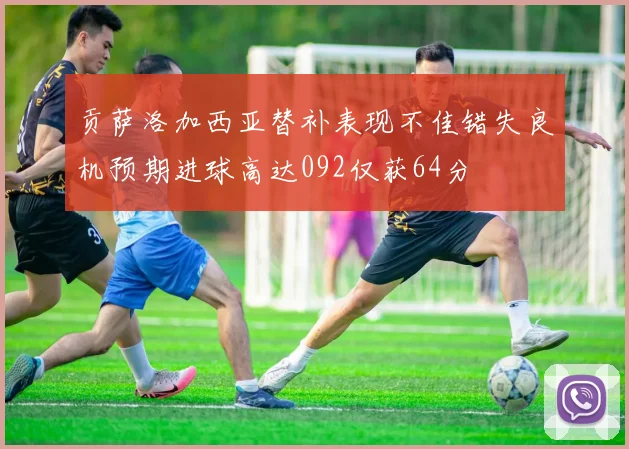 贡萨洛加西亚替补表现不佳错失良机预期进球高达092仅获64分