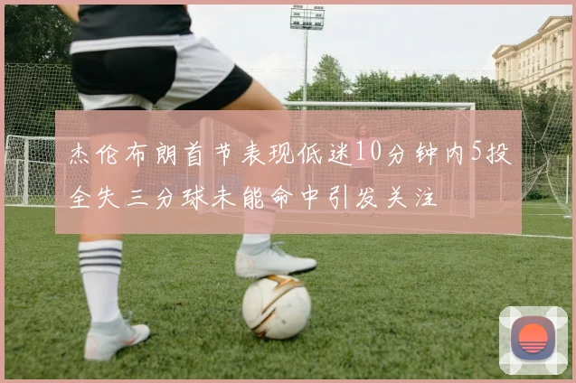 杰伦布朗首节表现低迷10分钟内5投全失三分球未能命中引发关注