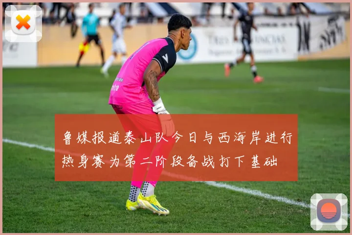 鲁媒报道泰山队今日与西海岸进行热身赛为第二阶段备战打下基础
