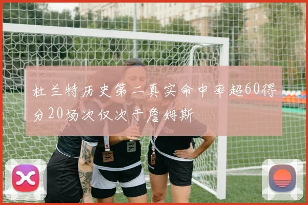 杜兰特历史第二真实命中率超60得分20场次仅次于詹姆斯