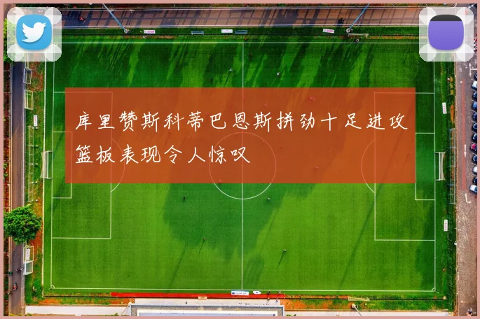 库里赞斯科蒂巴恩斯拼劲十足进攻篮板表现令人惊叹