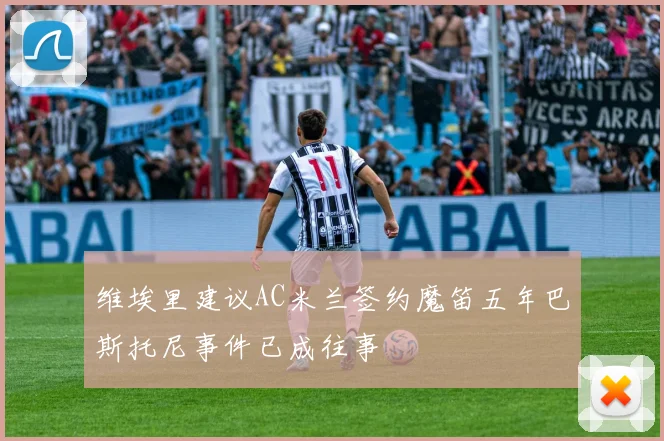 维埃里建议AC米兰签约魔笛五年巴斯托尼事件已成往事