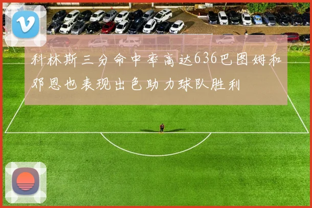 科林斯三分命中率高达636巴图姆和邓恩也表现出色助力球队胜利