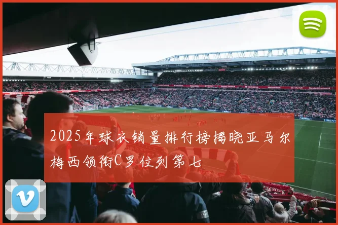 2025年球衣销量排行榜揭晓亚马尔梅西领衔C罗位列第七