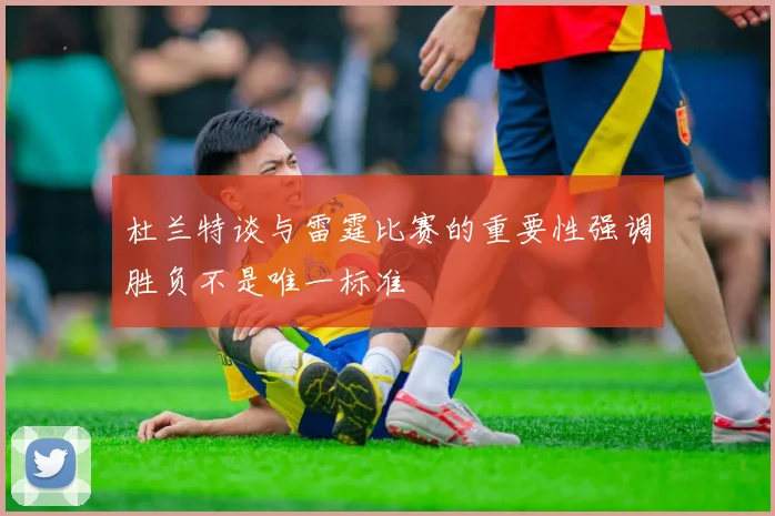 杜兰特谈与雷霆比赛的重要性强调胜负不是唯一标准