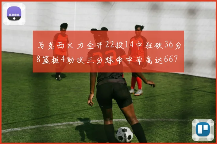 马克西火力全开22投14中狂砍36分8篮板4助攻三分球命中率高达667