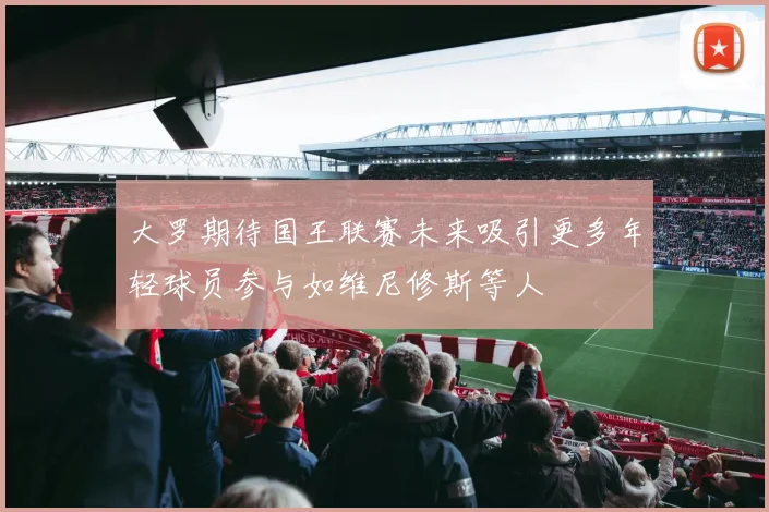 大罗期待国王联赛未来吸引更多年轻球员参与如维尼修斯等人