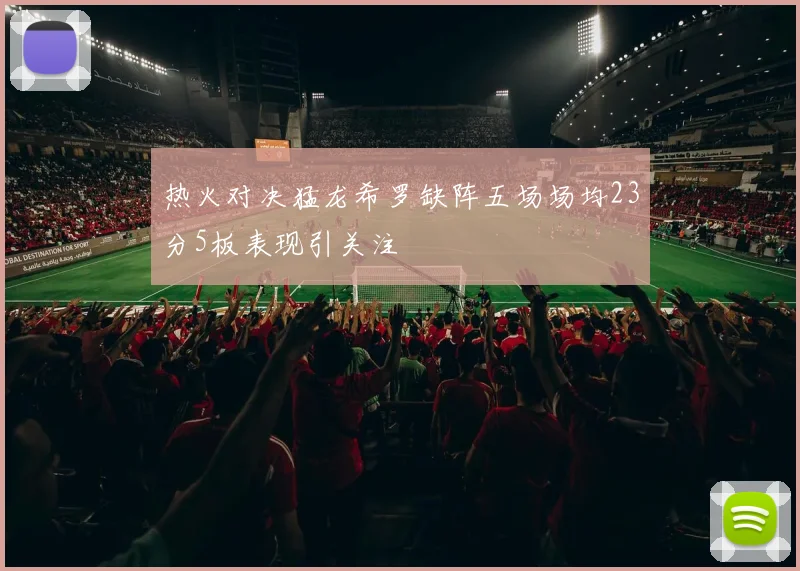 热火对决猛龙希罗缺阵五场场均23分5板表现引关注