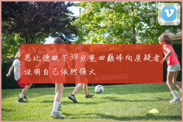 恩比德砍下39分重回巅峰向质疑者证明自己依然强大