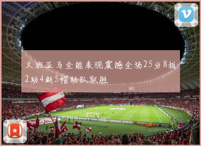 文班亚马全能表现震撼全场25分8板2助4断5帽助队取胜