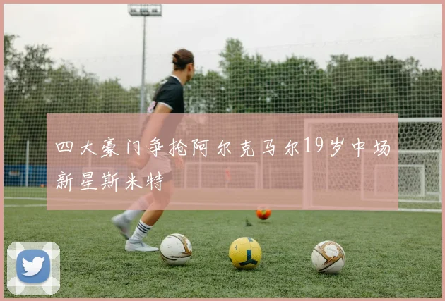四大豪门争抢阿尔克马尔19岁中场新星斯米特