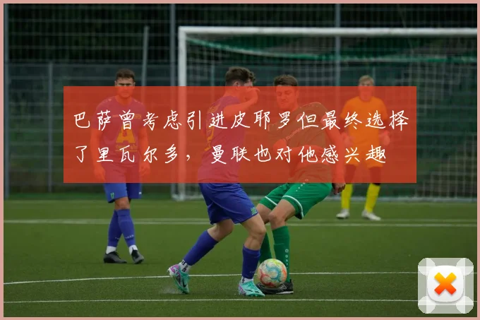 巴萨曾考虑引进皮耶罗但最终选择了里瓦尔多，曼联也对他感兴趣