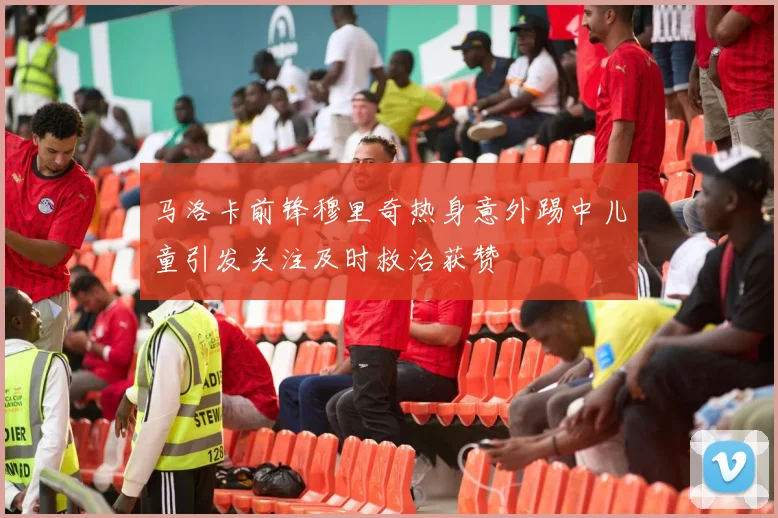 马洛卡前锋穆里奇热身意外踢中儿童引发关注及时救治获赞