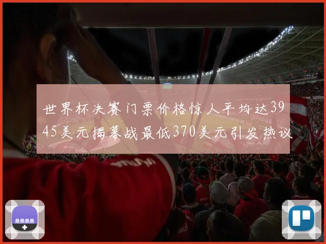 世界杯决赛门票价格惊人平均达3945美元揭幕战最低370美元引发热议